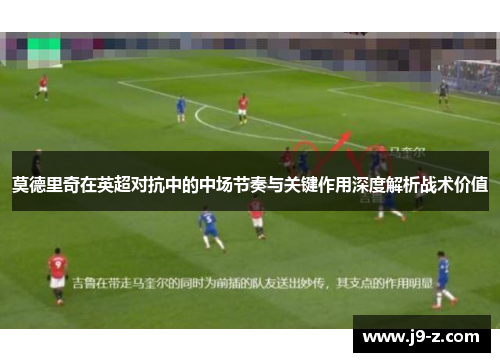 莫德里奇在英超对抗中的中场节奏与关键作用深度解析战术价值