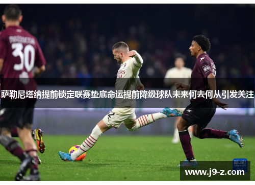 萨勒尼塔纳提前锁定联赛垫底命运提前降级球队未来何去何从引发关注 萨勒尼塔纳提前锁定联赛垫底命运提前降级球队未来何去何从引发关注