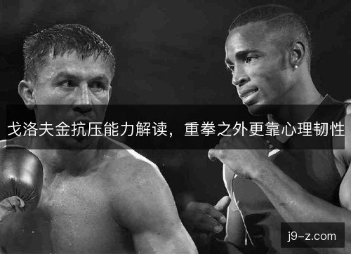 戈洛夫金抗压能力解读,重拳之外更靠心理韧性 戈洛夫金抗压能力解读,重拳之外更靠心理韧性