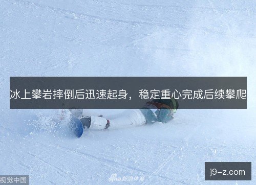冰上攀岩摔倒后迅速起身，稳定重心完成后续攀爬