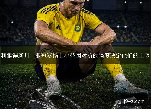 利雅得新月：亚冠赛场上小范围对抗的强度决定他们的上限